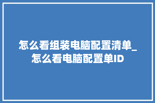 怎么看组装电脑配置清单_怎么看电脑配置单ID