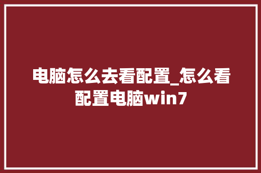 电脑怎么去看配置_怎么看配置电脑win7 电脑怎么去看配置_怎么看配置电脑win7