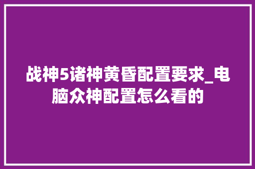 战神5诸神黄昏配置要求_电脑众神配置怎么看的