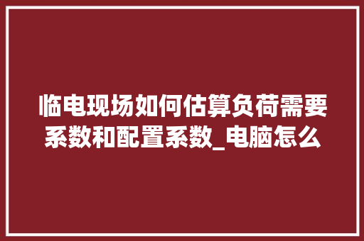 临电现场如何估算负荷需要系数和配置系数_电脑怎么看配置系数多少