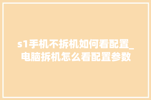 s1手机不拆机如何看配置_电脑拆机怎么看配置参数 s1手机不拆机如何看配置_电脑拆机怎么看配置参数