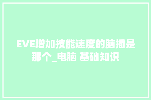 EVE增加技能速度的脑插是那个_电脑 基础知识 EVE增加技能速度的脑插是那个_电脑 基础知识