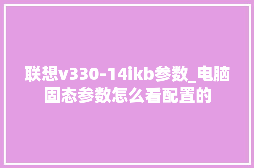 联想v330-14ikb参数_电脑固态参数怎么看配置的
