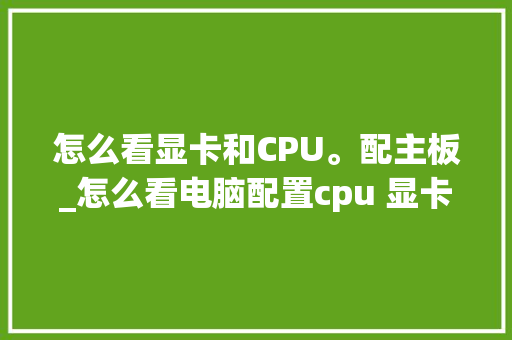 怎么看显卡和CPU。配主板_怎么看电脑配置cpu 显卡型号