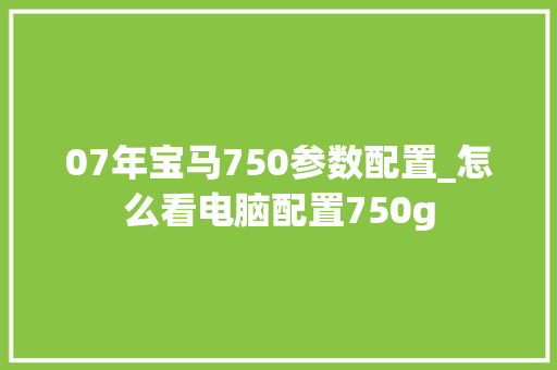 07年宝马750参数配置_怎么看电脑配置750g