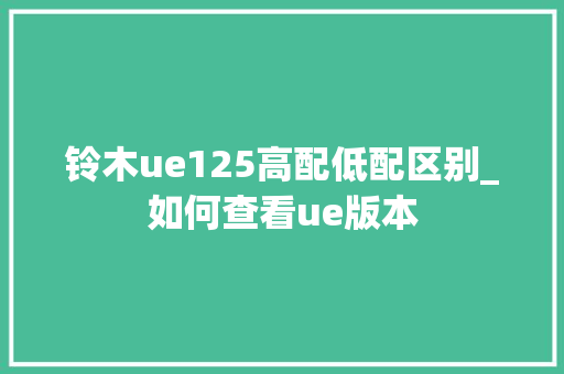 铃木ue125高配低配区别_如何查看ue版本 操作系统