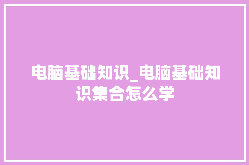 电脑基础知识_电脑基础知识集合怎么学