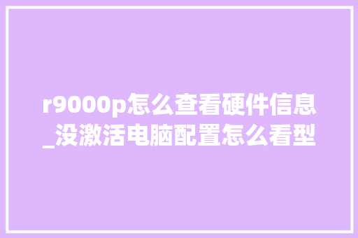r9000p怎么查看硬件信息_没激活电脑配置怎么看型号