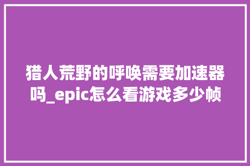 猎人荒野的呼唤需要加速器吗_epic怎么看游戏多少帧