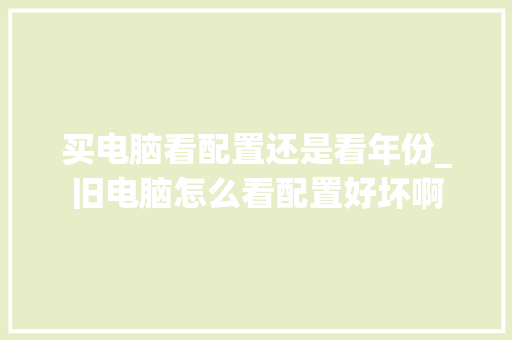 买电脑看配置还是看年份_旧电脑怎么看配置好坏啊