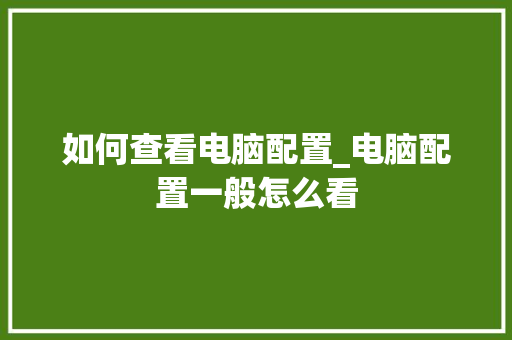 如何查看电脑配置_电脑配置一般怎么看