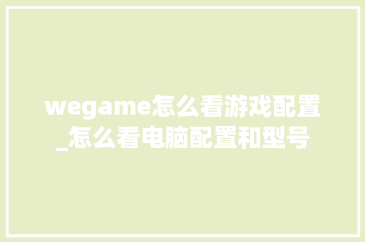 wegame怎么看游戏配置_怎么看电脑配置和型号