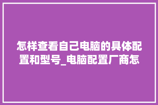 怎样查看自己电脑的具体配置和型号_电脑配置厂商怎么看型号的 电脑故障维修