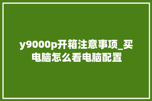 y9000p开箱注意事项_买电脑怎么看电脑配置 操作系统