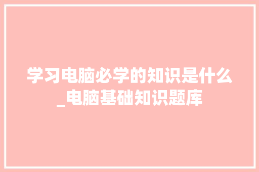 学习电脑必学的知识是什么_电脑基础知识题库