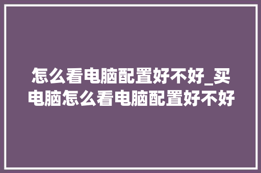 怎么看电脑配置好不好_买电脑怎么看电脑配置好不好
