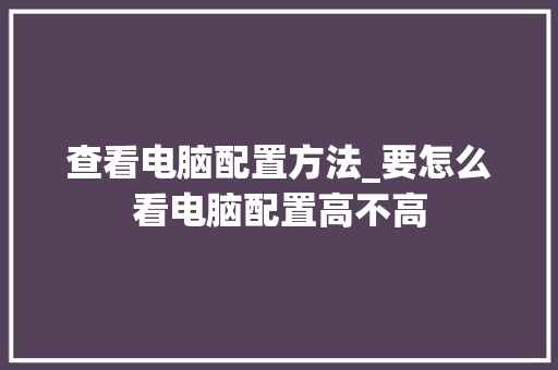 查看电脑配置方法_要怎么看电脑配置高不高 电脑配置