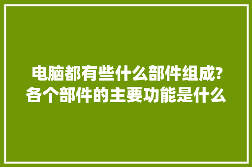 电脑都有些什么部件组成?各个部件的主要功能是什么_电脑组成基础知识有哪些