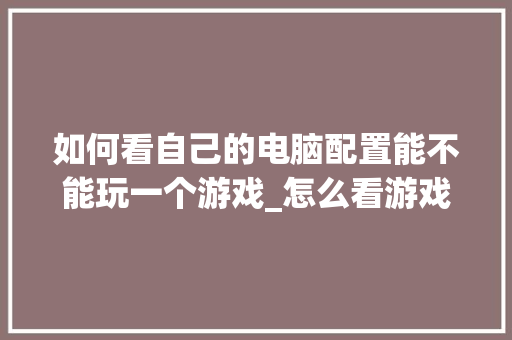 如何看自己的电脑配置能不能玩一个游戏_怎么看游戏电脑配置对比