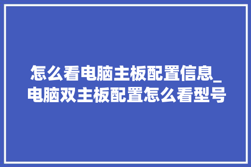 怎么看电脑主板配置信息_电脑双主板配置怎么看型号