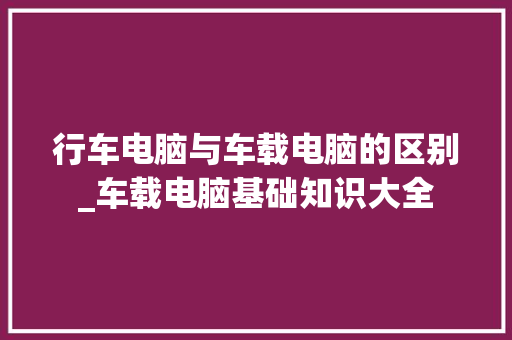 行车电脑与车载电脑的区别_车载电脑基础知识大全 电脑配置 行车电脑与车载电脑的区别_车载电脑基础知识大全 电脑配置