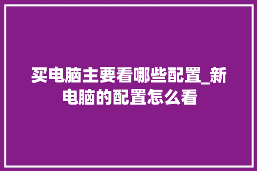 买电脑主要看哪些配置_新电脑的配置怎么看