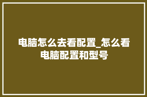 电脑怎么去看配置_怎么看电脑配置和型号