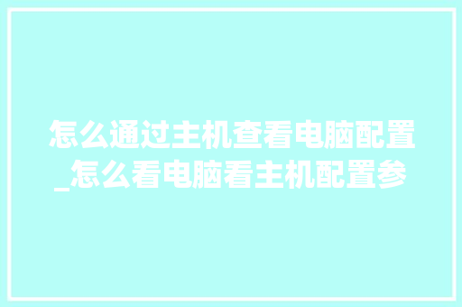 怎么通过主机查看电脑配置_怎么看电脑看主机配置参数