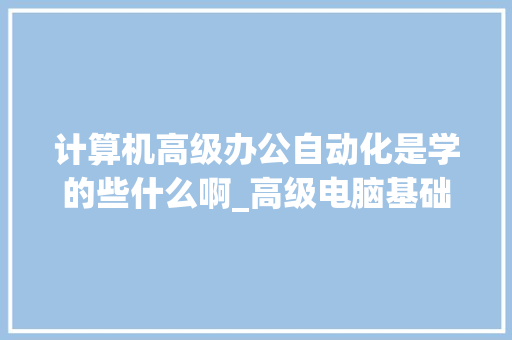 计算机高级办公自动化是学的些什么啊_高级电脑基础知识题库