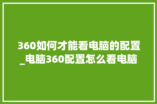 360如何才能看电脑的配置_电脑360配置怎么看电脑型号