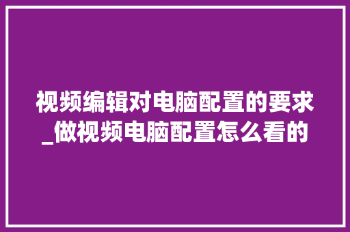 视频编辑对电脑配置的要求_做视频电脑配置怎么看的