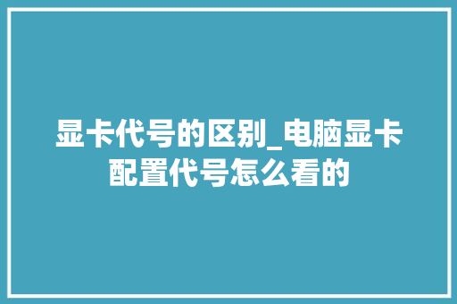 显卡代号的区别_电脑显卡配置代号怎么看的 操作系统 显卡代号的区别_电脑显卡配置代号怎么看的 操作系统