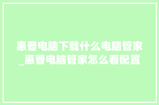 惠普电脑下载什么电脑管家_惠普电脑管家怎么看配置参数 网络技术 惠普电脑下载什么电脑管家_惠普电脑管家怎么看配置参数 网络技术