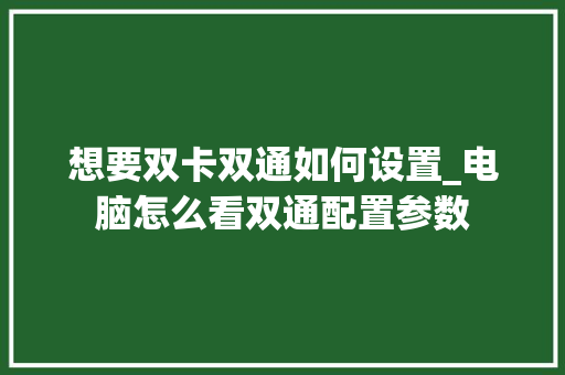 想要双卡双通如何设置_电脑怎么看双通配置参数