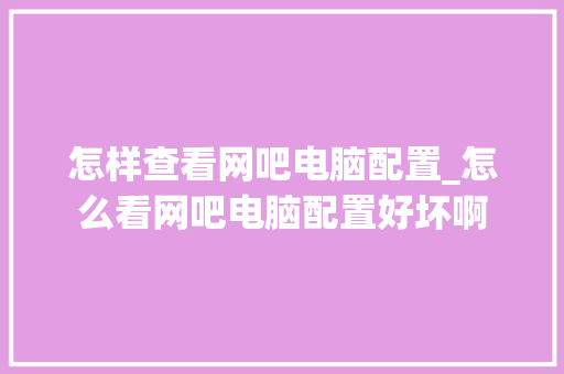 怎样查看网吧电脑配置_怎么看网吧电脑配置好坏啊