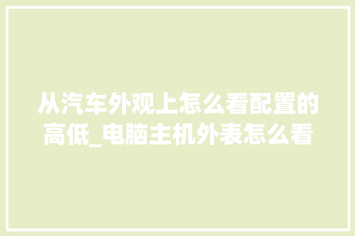 从汽车外观上怎么看配置的高低_电脑主机外表怎么看配置参数