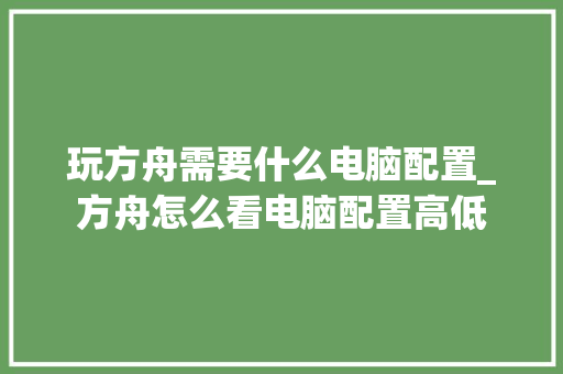 玩方舟需要什么电脑配置_方舟怎么看电脑配置高低