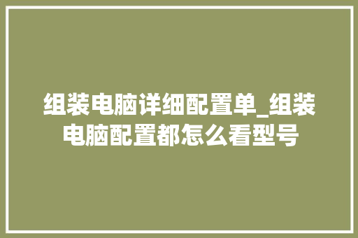 组装电脑详细配置单_组装电脑配置都怎么看型号