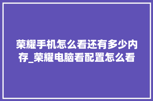 荣耀手机怎么看还有多少内存_荣耀电脑看配置怎么看内存大小