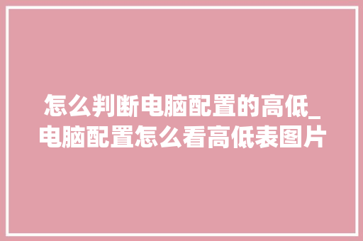 怎么判断电脑配置的高低_电脑配置怎么看高低表图片