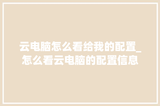 云电脑怎么看给我的配置_怎么看云电脑的配置信息 云电脑怎么看给我的配置_怎么看云电脑的配置信息