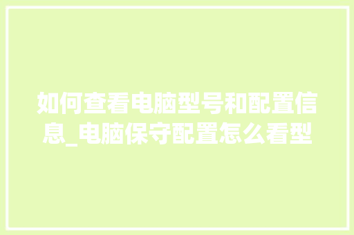 如何查看电脑型号和配置信息_电脑保守配置怎么看型号啊