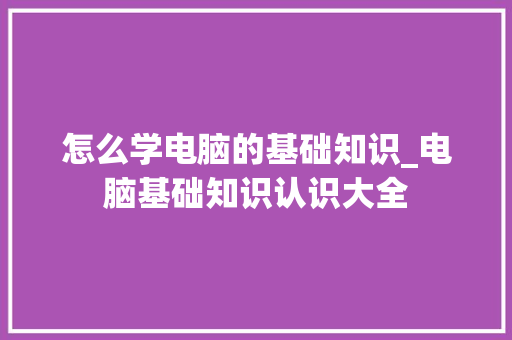 怎么学电脑的基础知识_电脑基础知识认识大全