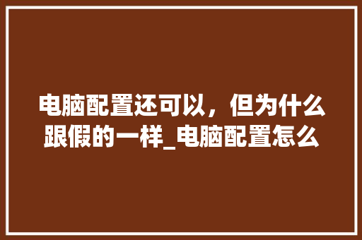 电脑配置还可以，但为什么跟假的一样_电脑配置怎么看假货真假