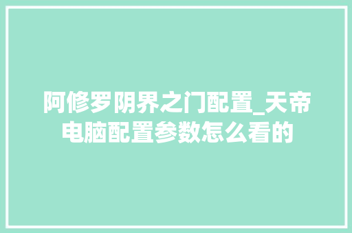 阿修罗阴界之门配置_天帝电脑配置参数怎么看的 电脑基础