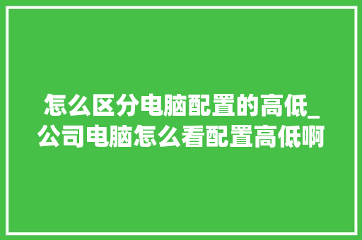 怎么区分电脑配置的高低_公司电脑怎么看配置高低啊