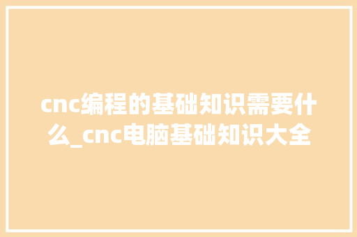 cnc编程的基础知识需要什么_cnc电脑基础知识大全