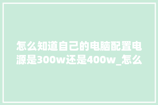 怎么知道自己的电脑配置电源是300w还是400w_怎么看电脑配置是多少位的 怎么知道自己的电脑配置电源是300w还是400w_怎么看电脑配置是多少位的