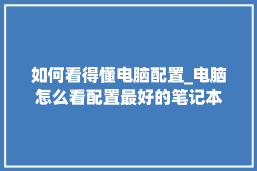 如何看得懂电脑配置_电脑怎么看配置最好的笔记本 如何看得懂电脑配置_电脑怎么看配置最好的笔记本