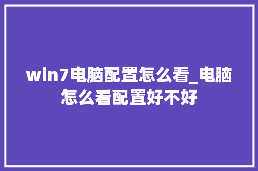 win7电脑配置怎么看_电脑怎么看配置好不好